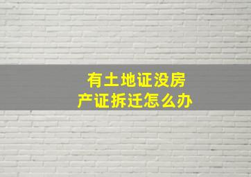 有土地证没房产证拆迁怎么办