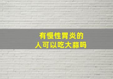 有慢性胃炎的人可以吃大蒜吗