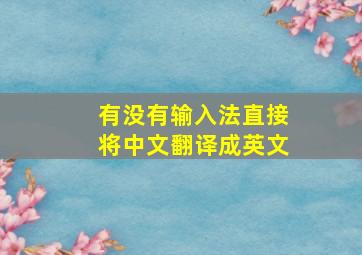 有没有输入法直接将中文翻译成英文