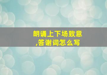 朗诵上下场致意,答谢词怎么写