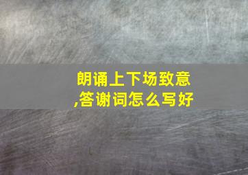 朗诵上下场致意,答谢词怎么写好