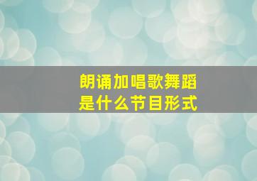 朗诵加唱歌舞蹈是什么节目形式