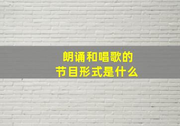 朗诵和唱歌的节目形式是什么