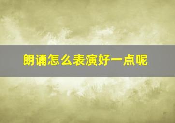 朗诵怎么表演好一点呢