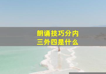 朗诵技巧分内三外四是什么