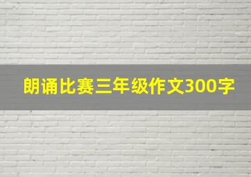 朗诵比赛三年级作文300字