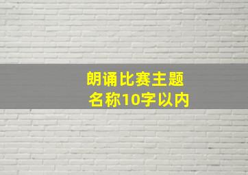 朗诵比赛主题名称10字以内