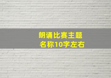 朗诵比赛主题名称10字左右