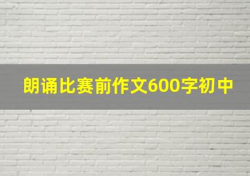 朗诵比赛前作文600字初中