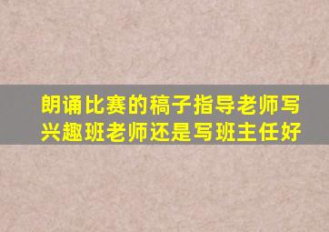 朗诵比赛的稿子指导老师写兴趣班老师还是写班主任好