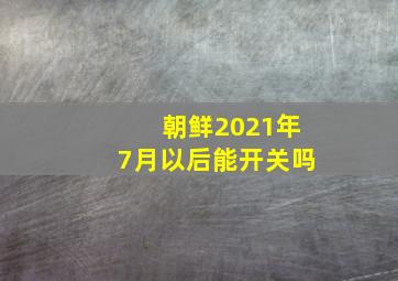 朝鲜2021年7月以后能开关吗