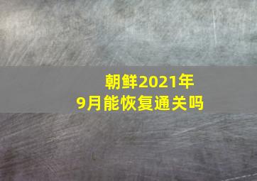 朝鲜2021年9月能恢复通关吗