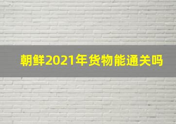 朝鲜2021年货物能通关吗