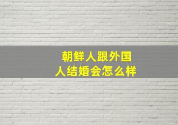 朝鲜人跟外国人结婚会怎么样