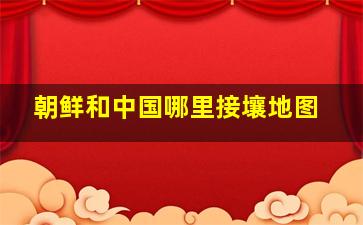 朝鲜和中国哪里接壤地图