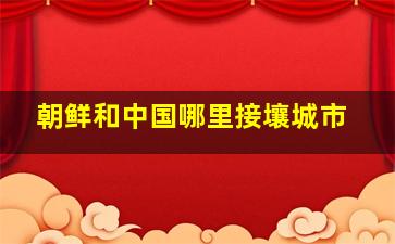 朝鲜和中国哪里接壤城市