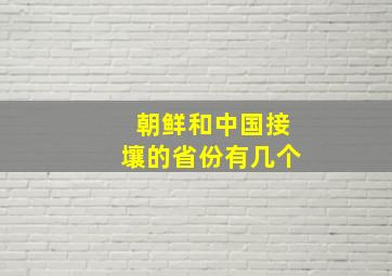 朝鲜和中国接壤的省份有几个