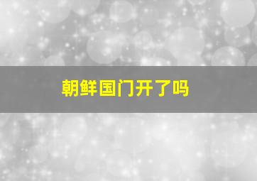 朝鲜国门开了吗