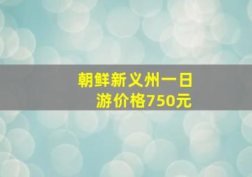 朝鲜新义州一日游价格750元