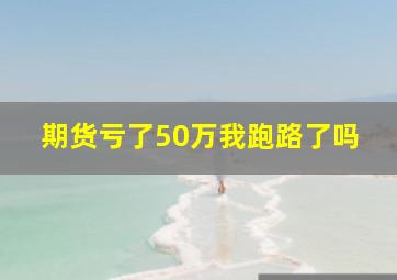 期货亏了50万我跑路了吗