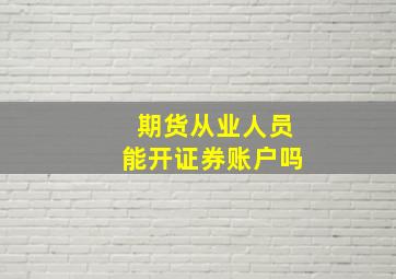 期货从业人员能开证券账户吗