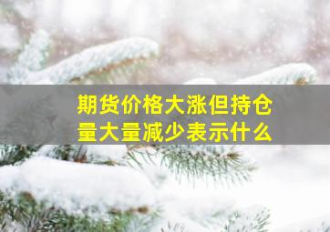 期货价格大涨但持仓量大量减少表示什么