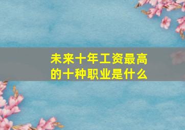 未来十年工资最高的十种职业是什么