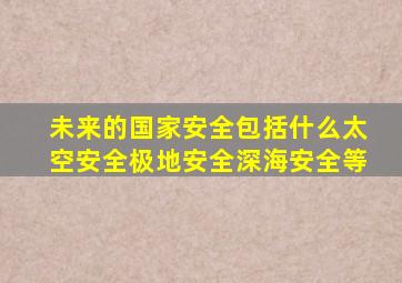 未来的国家安全包括什么太空安全极地安全深海安全等