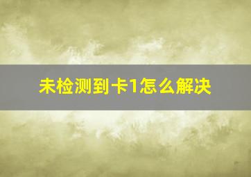 未检测到卡1怎么解决