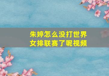 朱婷怎么没打世界女排联赛了呢视频