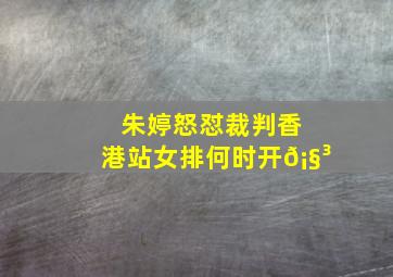 朱婷怒怼裁判香港站女排何时开𡧳