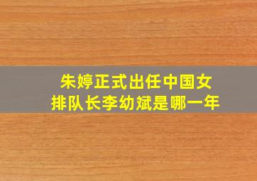 朱婷正式出任中国女排队长李幼斌是哪一年