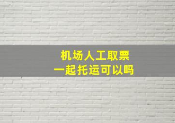 机场人工取票一起托运可以吗