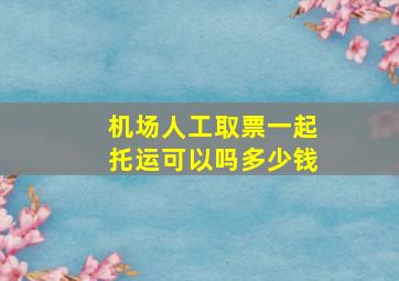 机场人工取票一起托运可以吗多少钱