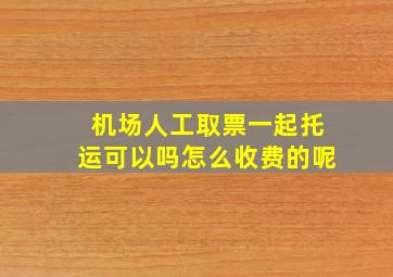 机场人工取票一起托运可以吗怎么收费的呢