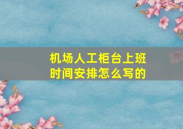 机场人工柜台上班时间安排怎么写的