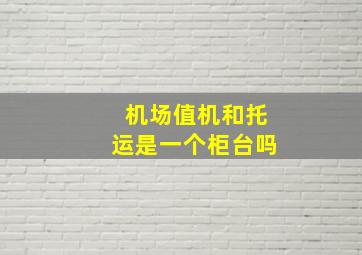 机场值机和托运是一个柜台吗