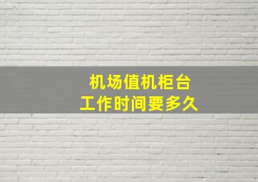 机场值机柜台工作时间要多久