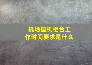 机场值机柜台工作时间要求是什么