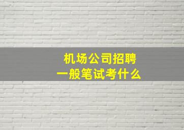 机场公司招聘一般笔试考什么