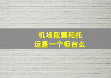 机场取票和托运是一个柜台么