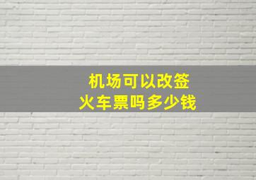 机场可以改签火车票吗多少钱