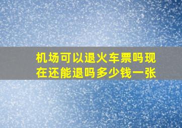 机场可以退火车票吗现在还能退吗多少钱一张