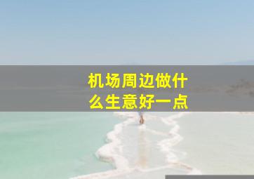 机场周边做什么生意好一点