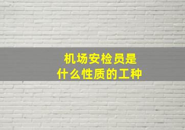 机场安检员是什么性质的工种