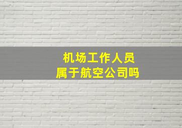 机场工作人员属于航空公司吗