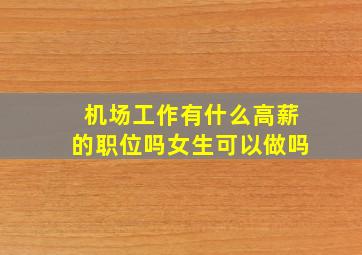 机场工作有什么高薪的职位吗女生可以做吗