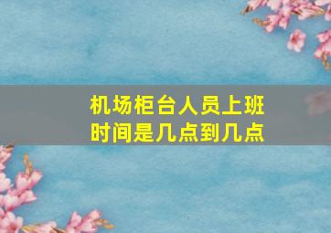 机场柜台人员上班时间是几点到几点