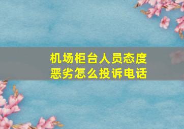 机场柜台人员态度恶劣怎么投诉电话