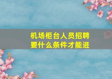 机场柜台人员招聘要什么条件才能进